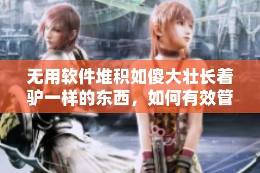 無用軟件堆積如傻大壯長著驢一樣的東西，如何有效管理？