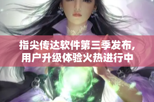 指尖傳達軟件第三季發(fā)布,用戶升級體驗火熱進行中