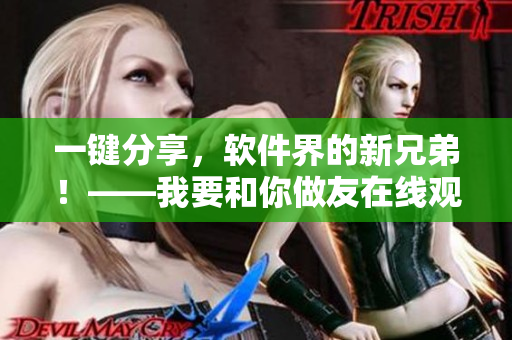 一鍵分享，軟件界的新兄弟！——我要和你做友在線觀看高清