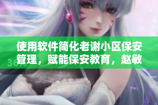 使用軟件簡化老謝小區(qū)保安管理，賦能保安教育，趙敏老師成關(guān)鍵角色