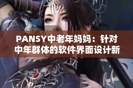 PANSY中老年媽媽：針對中年群體的軟件界面設(shè)計(jì)新思路