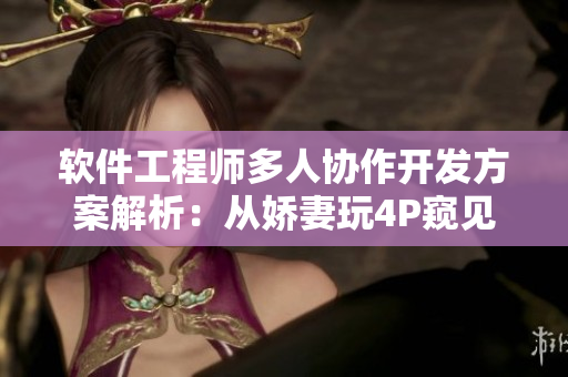 軟件工程師多人協(xié)作開發(fā)方案解析：從嬌妻玩4P窺見團隊合作的重要性