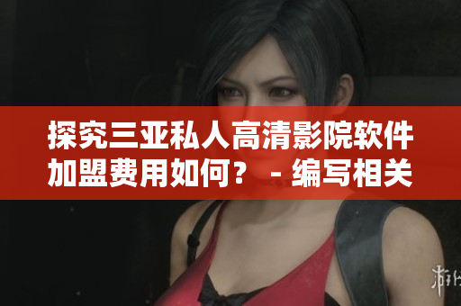 探究三亞私人高清影院軟件加盟費用如何？ - 編寫相關文章的編輯