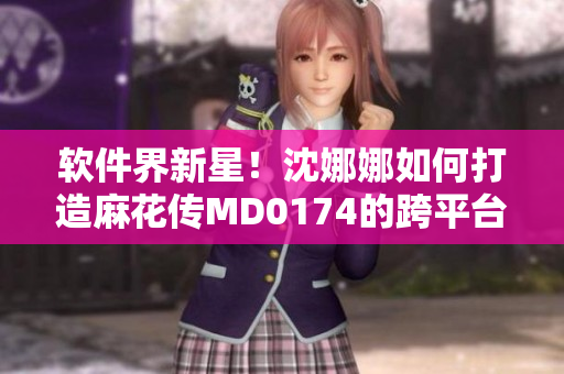 軟件界新星！沈娜娜如何打造麻花傳MD0174的跨平臺(tái)優(yōu)質(zhì)體驗(yàn)？