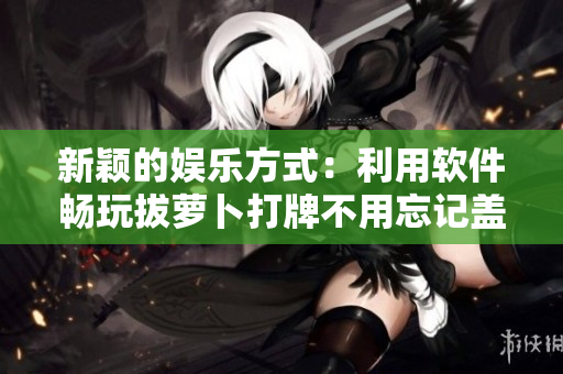 新穎的娛樂方式：利用軟件暢玩拔蘿卜打牌不用忘記蓋被子！