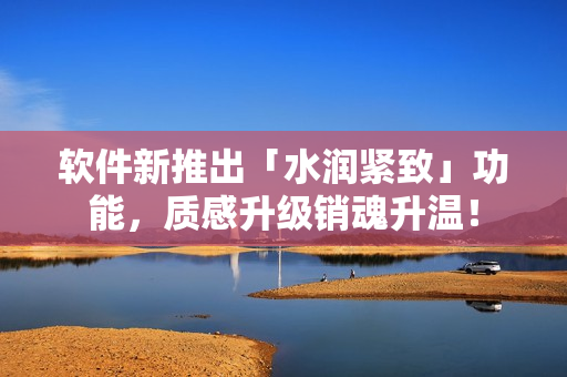軟件新推出「水潤(rùn)緊致」功能，質(zhì)感升級(jí)銷魂升溫！
