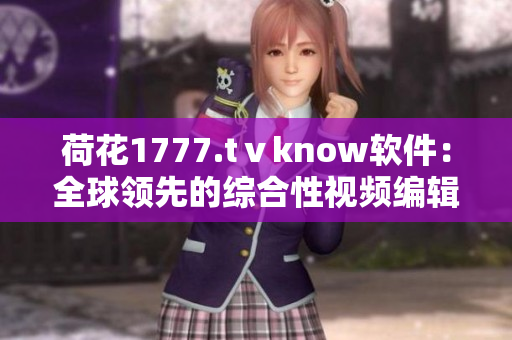 荷花1777.tⅴknow軟件：全球領(lǐng)先的綜合性視頻編輯軟件