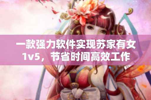 一款強(qiáng)力軟件實(shí)現(xiàn)蘇家有女1v5，節(jié)省時(shí)間高效工作
