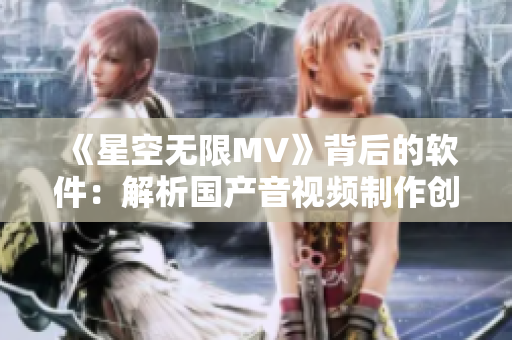 《星空無限MV》背后的軟件：解析國(guó)產(chǎn)音視頻制作創(chuàng)新技術(shù)