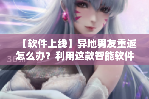 【軟件上線】異地男友重返怎么辦？利用這款智能軟件輕松約會！
