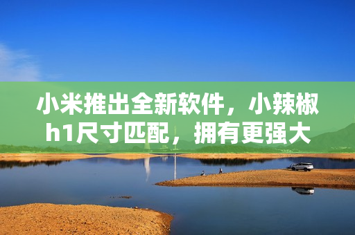 小米推出全新軟件，小辣椒h1尺寸匹配，擁有更強(qiáng)大的使用體驗(yàn)