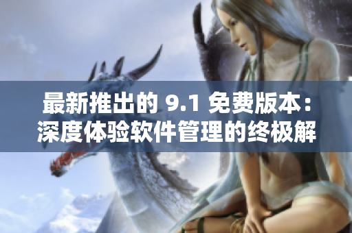 最新推出的 9.1 免費(fèi)版本：深度體驗(yàn)軟件管理的終極解決方案！