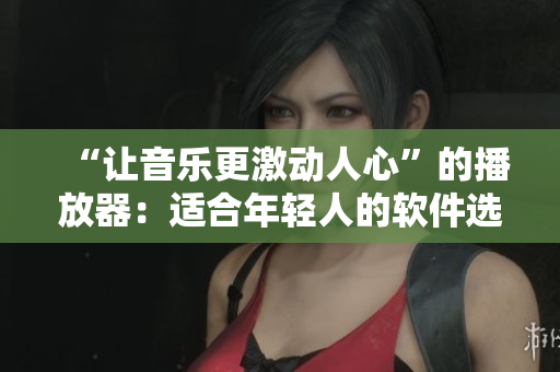 “讓音樂更激動人心”的播放器：適合年輕人的軟件選擇