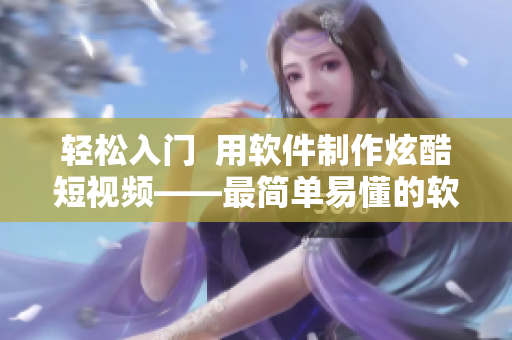輕松入門  用軟件制作炫酷短視頻——最簡單易懂的軟件教學(xué)網(wǎng)頁入口