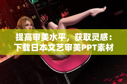 提高審美水平，獲取靈感：下載日本文藝審美PPT素材助力設(shè)計(jì)創(chuàng)作
