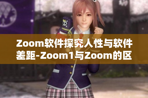 Zoom軟件探究人性與軟件差距-Zoom1與Zoom的區(qū)別