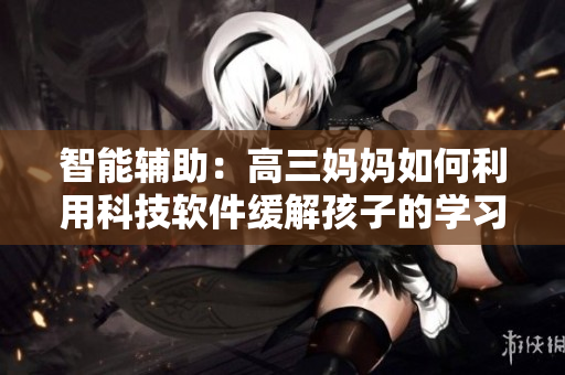 智能輔助：高三媽媽如何利用科技軟件緩解孩子的學習壓力？