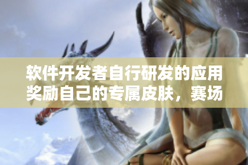 軟件開發(fā)者自行研發(fā)的應用獎勵自己的專屬皮膚，賽場上獨秀風采