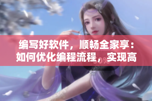 編寫好軟件，順暢全家享：如何優(yōu)化編程流程，實(shí)現(xiàn)高效軟件開發(fā)