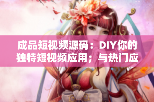 成品短視頻源碼：DIY你的獨特短視頻應用；與熱門應用比較后得出優(yōu)劣分析