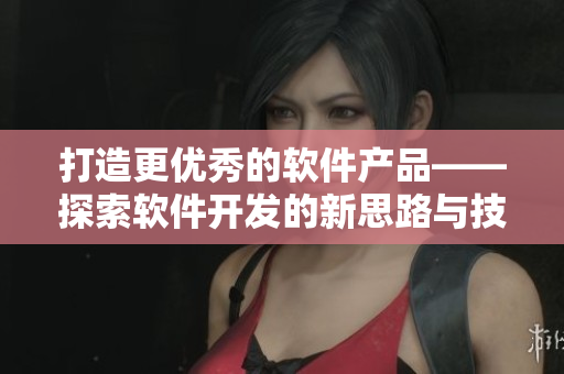 打造更優(yōu)秀的軟件產(chǎn)品——探索軟件開發(fā)的新思路與技巧