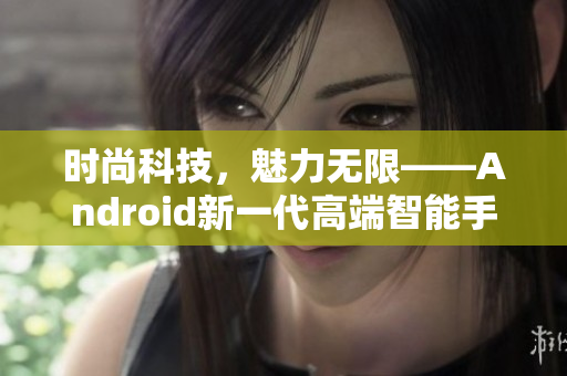 時尚科技，魅力無限——Android新一代高端智能手機悄然上市