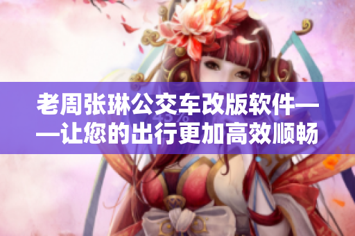 老周張琳公交車改版軟件——讓您的出行更加高效順暢！