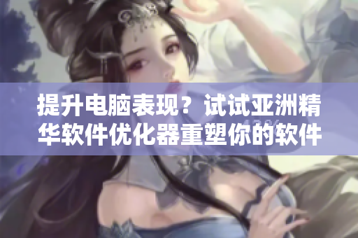 提升電腦表現(xiàn)？試試亞洲精華軟件優(yōu)化器重塑你的軟件體驗！
