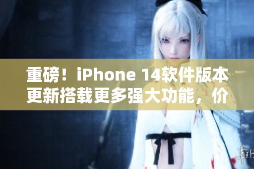 重磅！iPhone 14軟件版本更新搭載更多強(qiáng)大功能，價格震撼發(fā)布！