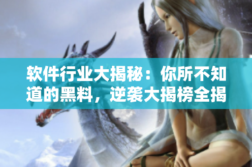 軟件行業(yè)大揭秘：你所不知道的黑料，逆襲大揭榜全揭露！35個合集暴走！