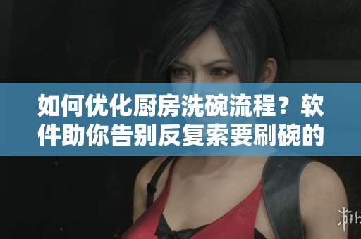 如何優(yōu)化廚房洗碗流程？軟件助你告別反復(fù)索要刷碗的困擾