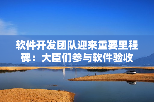 軟件開發(fā)團(tuán)隊迎來重要里程碑：大臣們參與軟件驗收