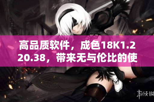 高品質(zhì)軟件，成色18K1.220.38，帶來無與倫比的使用體驗