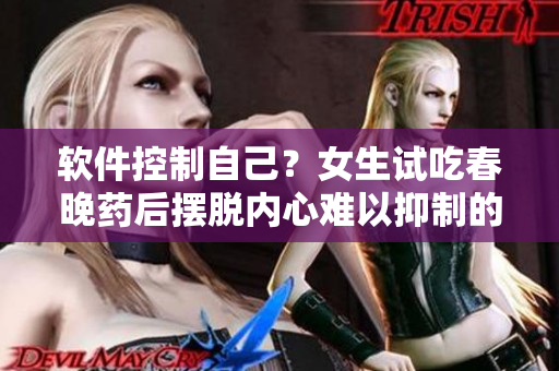 軟件控制自己？女生試吃春晚藥后擺脫內(nèi)心難以抑制的欲望