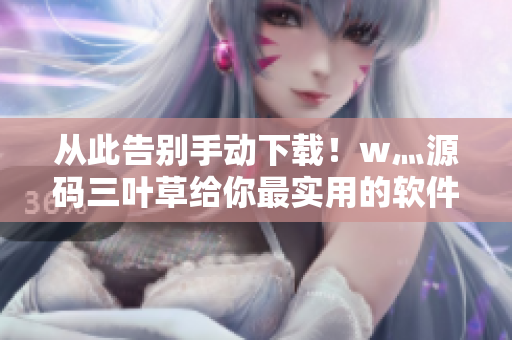 從此告別手動下載！w灬源碼三葉草給你最實用的軟件下載工具！