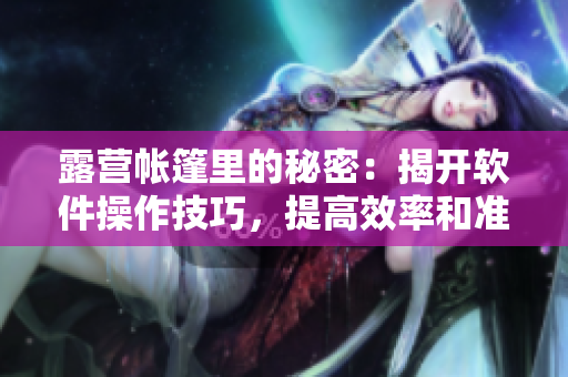 露營帳篷里的秘密：揭開軟件操作技巧，提高效率和準(zhǔn)確性！