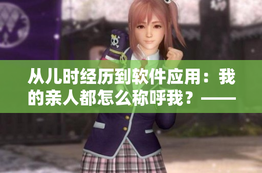 從兒時經(jīng)歷到軟件應(yīng)用：我的親人都怎么稱呼我？——一個編輯的回憶錄