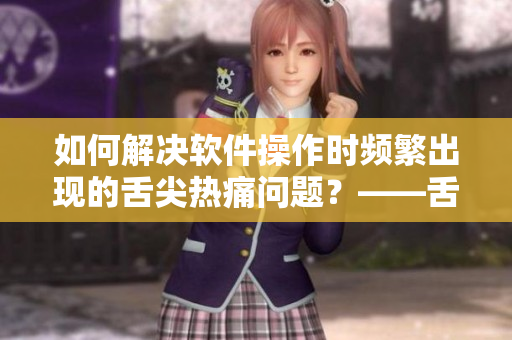 如何解決軟件操作時(shí)頻繁出現(xiàn)的舌尖熱痛問題？——舌頭疼怎么辦