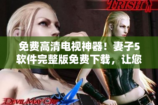 免費高清電視神器！妻子5軟件完整版免費下載，讓您暢看數(shù)百臺高清電視！