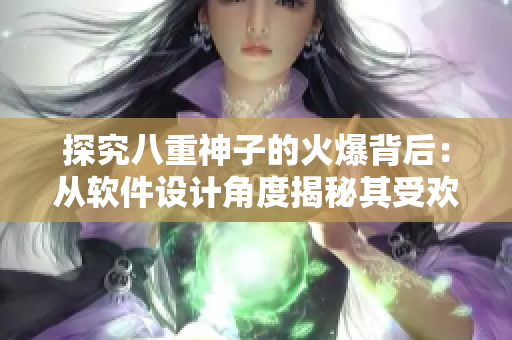 探究八重神子的火爆背后：從軟件設(shè)計(jì)角度揭秘其受歡迎之處