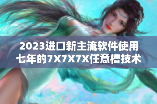 2023進口新主流軟件使用七年的7X7X7X任意槽技術驚艷登場