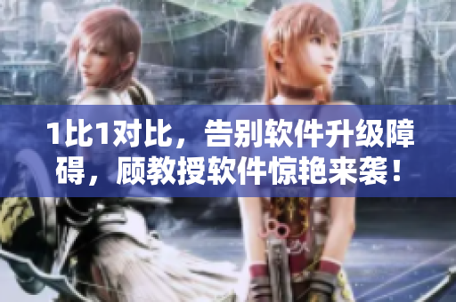 1比1對(duì)比，告別軟件升級(jí)障礙，顧教授軟件驚艷來襲！