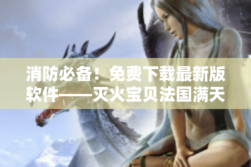 消防必備！免費下載最新版軟件——滅火寶貝法國滿天星