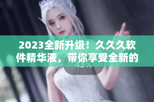 2023全新升級(jí)！久久久軟件精華液，帶你享受全新的軟件體驗(yàn)！