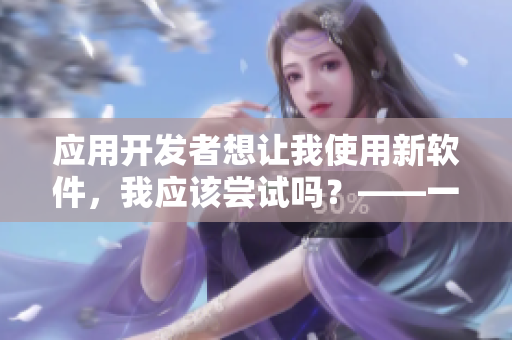 應(yīng)用開(kāi)發(fā)者想讓我使用新軟件，我應(yīng)該嘗試嗎？——一個(gè)編輯的疑惑