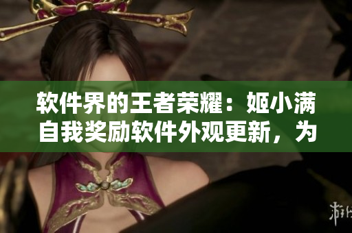 軟件界的王者榮耀：姬小滿自我獎勵軟件外觀更新，為自己定制獨特皮膚