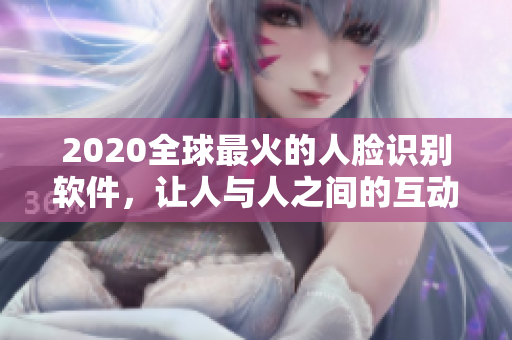 2020全球最火的人臉識(shí)別軟件，讓人與人之間的互動(dòng)更動(dòng)人心弦