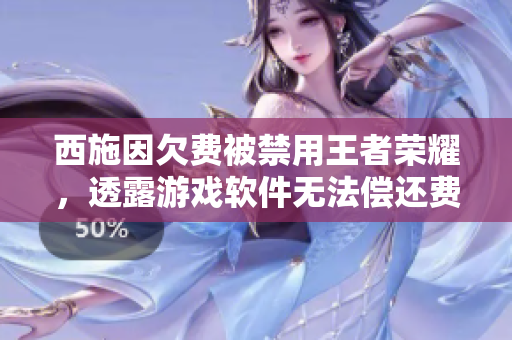 西施因欠費(fèi)被禁用王者榮耀，透露游戲軟件無(wú)法償還費(fèi)用問(wèn)題