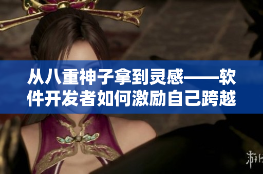 從八重神子拿到靈感——軟件開發(fā)者如何激勵自己跨越創(chuàng)作瓶頸？