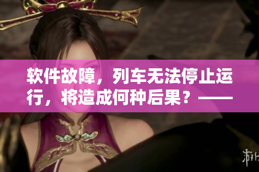 軟件故障，列車(chē)無(wú)法停止運(yùn)行，將造成何種后果？——一場(chǎng)即將到來(lái)的危機(jī)